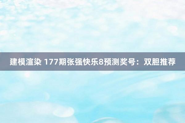 建模渲染 177期张强快乐8预测奖号：双胆推荐