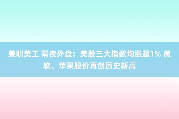 兼职美工 隔夜外盘：美股三大指数均涨超1% 微软、苹果股价再创历史新高