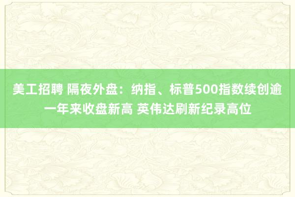 美工招聘 隔夜外盘：纳指、标普500指数续创逾一年来收盘新高 英伟达刷新纪录高位