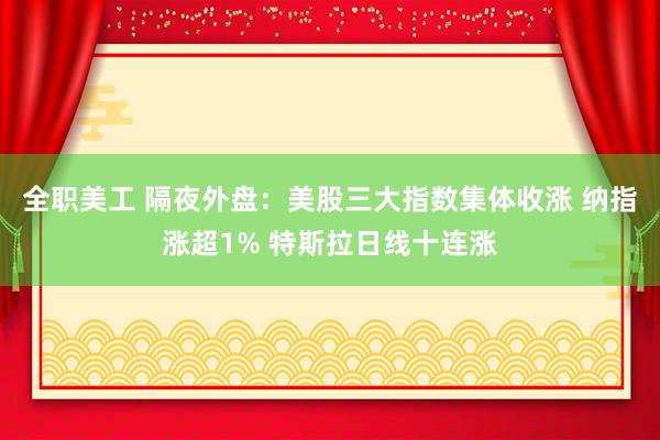 全职美工 隔夜外盘：美股三大指数集体收涨 纳指涨超1% 特斯拉日线十连涨