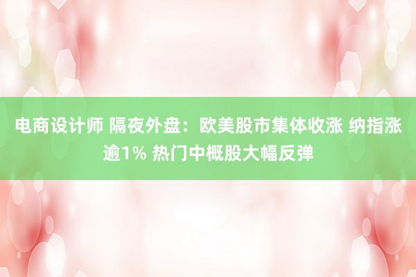 电商设计师 隔夜外盘：欧美股市集体收涨 纳指涨逾1% 热门中概股大幅反弹