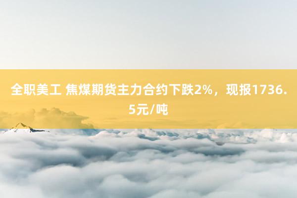 全职美工 焦煤期货主力合约下跌2%，现报1736.5元/吨