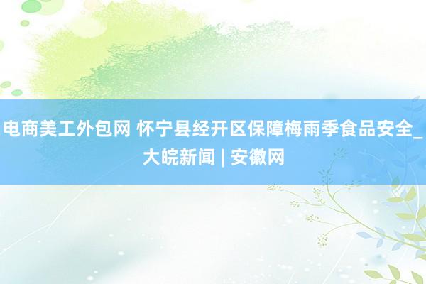 电商美工外包网 怀宁县经开区保障梅雨季食品安全_大皖新闻 | 安徽网