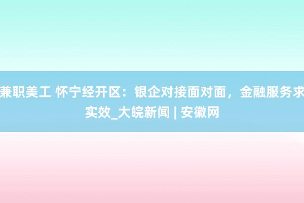 兼职美工 怀宁经开区：银企对接面对面，金融服务求实效_大皖新闻 | 安徽网