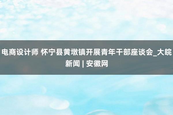 电商设计师 怀宁县黄墩镇开展青年干部座谈会_大皖新闻 | 安徽网