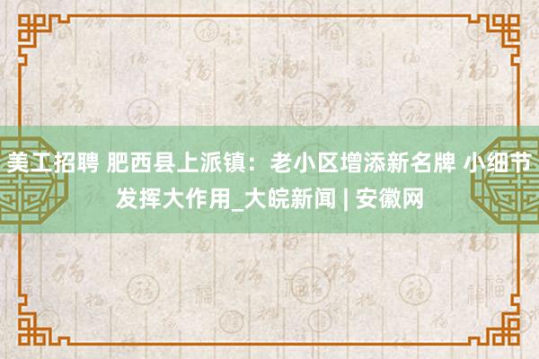 美工招聘 肥西县上派镇：老小区增添新名牌 小细节发挥大作用_大皖新闻 | 安徽网