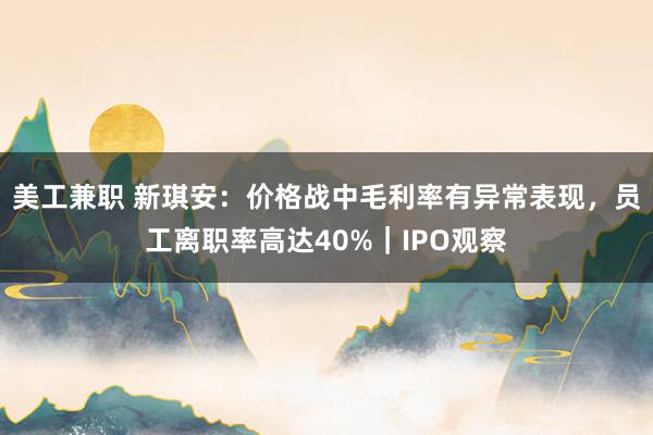 美工兼职 新琪安：价格战中毛利率有异常表现，员工离职率高达40%｜IPO观察