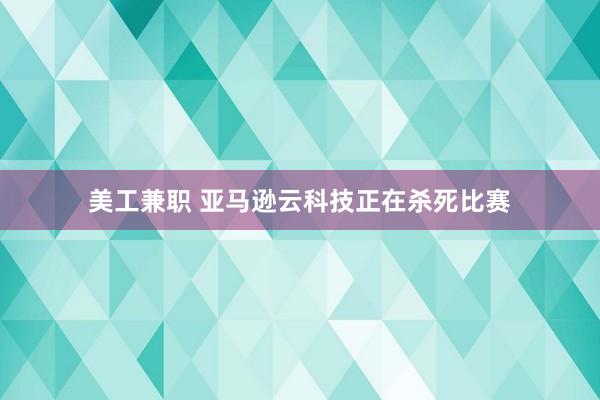 美工兼职 亚马逊云科技正在杀死比赛