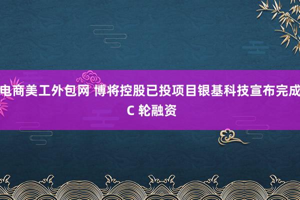 电商美工外包网 博将控股已投项目银基科技宣布完成 C 轮融资