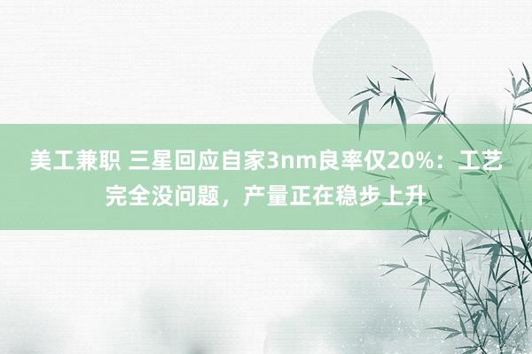 美工兼职 三星回应自家3nm良率仅20%：工艺完全没问题，产量正在稳步上升