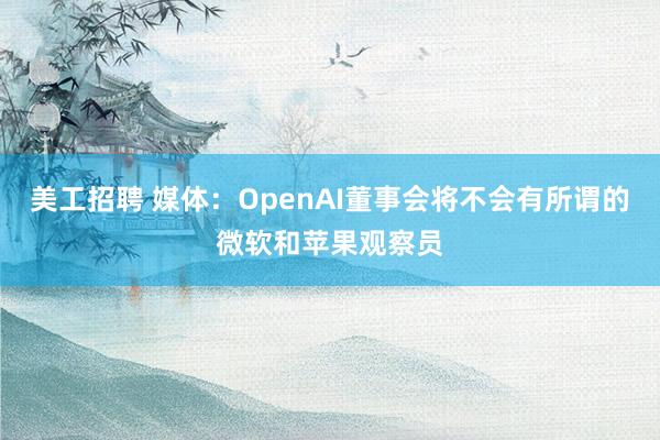 美工招聘 媒体：OpenAI董事会将不会有所谓的微软和苹果观察员