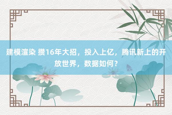 建模渲染 攒16年大招，投入上亿，腾讯新上的开放世界，数据如何？