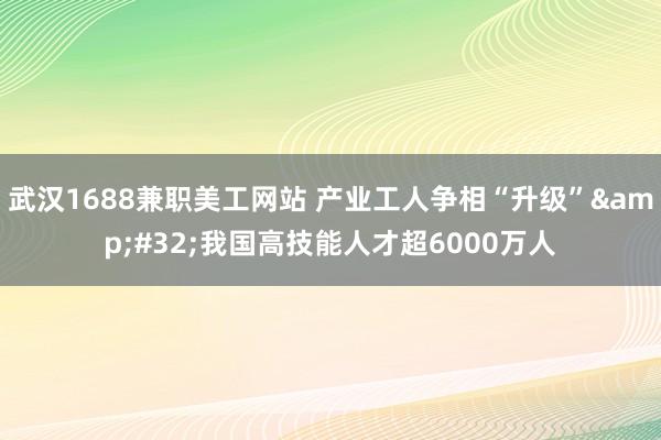 武汉1688兼职美工网站 产业工人争相“升级”&#32;我国高技能人才超6000万人