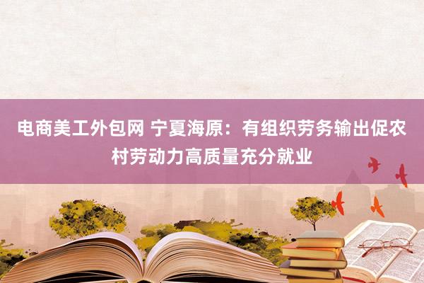 电商美工外包网 宁夏海原：有组织劳务输出促农村劳动力高质量充分就业