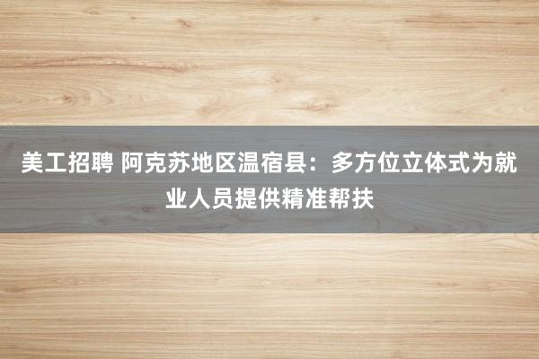 美工招聘 阿克苏地区温宿县：多方位立体式为就业人员提供精准帮扶