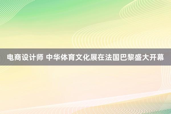 电商设计师 中华体育文化展在法国巴黎盛大开幕