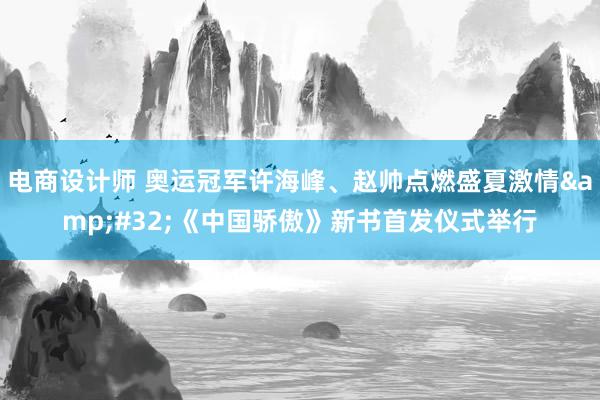 电商设计师 奥运冠军许海峰、赵帅点燃盛夏激情&#32;《中国骄傲》新书首发仪式举行