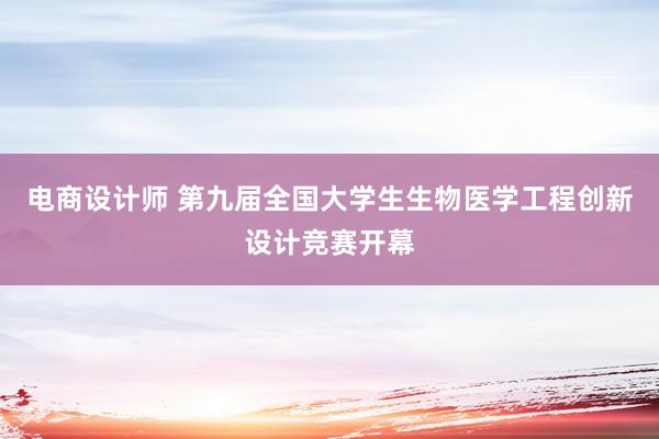 电商设计师 第九届全国大学生生物医学工程创新设计竞赛开幕