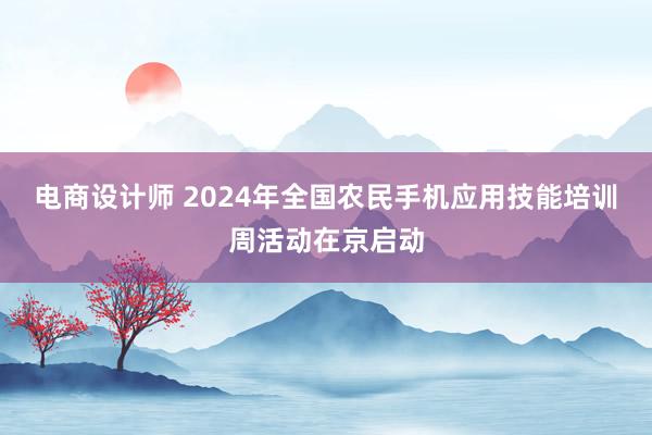 电商设计师 2024年全国农民手机应用技能培训周活动在京启动