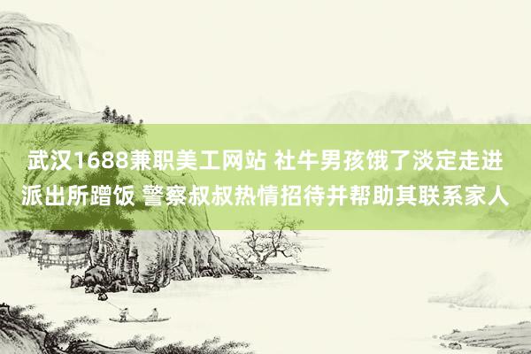 武汉1688兼职美工网站 社牛男孩饿了淡定走进派出所蹭饭 警察叔叔热情招待并帮助其联系家人