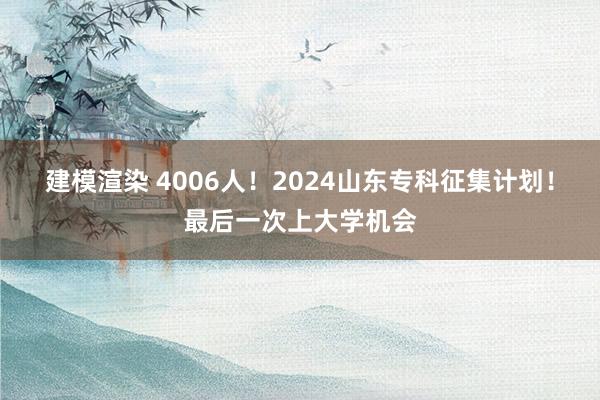 建模渲染 4006人！2024山东专科征集计划！最后一次上大学机会