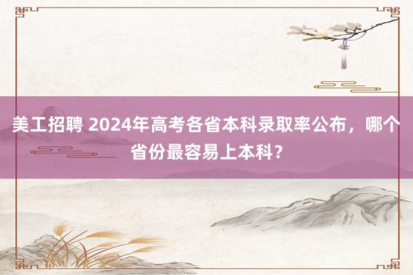 美工招聘 2024年高考各省本科录取率公布，哪个省份最容易上本科？