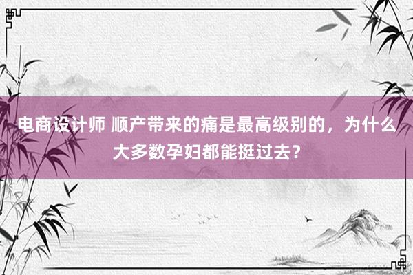 电商设计师 顺产带来的痛是最高级别的，为什么大多数孕妇都能挺过去？