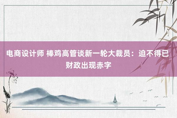 电商设计师 棒鸡高管谈新一轮大裁员：迫不得已 财政出现赤字