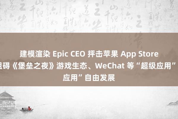 建模渲染 Epic CEO 抨击苹果 App Store 新规：阻碍《堡垒之夜》游戏生态、WeChat 等“超级应用”自由发展