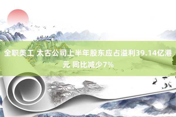 全职美工 太古公司上半年股东应占溢利39.14亿港元 同比减少7%