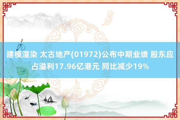 建模渲染 太古地产(01972)公布中期业绩 股东应占溢利17.96亿港元 同比减少19%