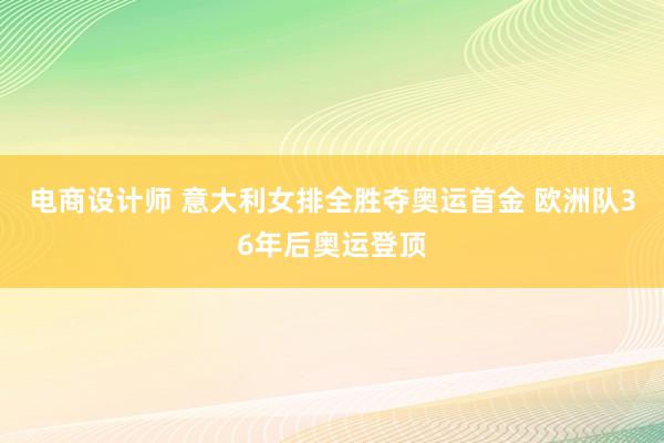 电商设计师 意大利女排全胜夺奥运首金 欧洲队36年后奥运登顶