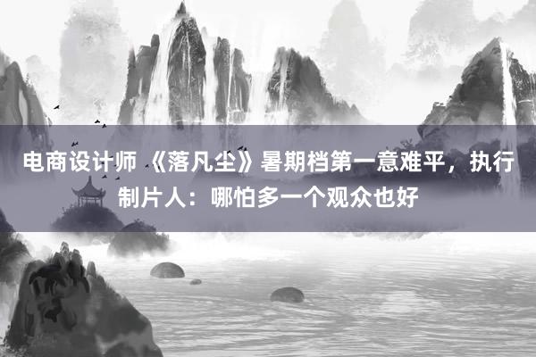 电商设计师 《落凡尘》暑期档第一意难平，执行制片人：哪怕多一个观众也好