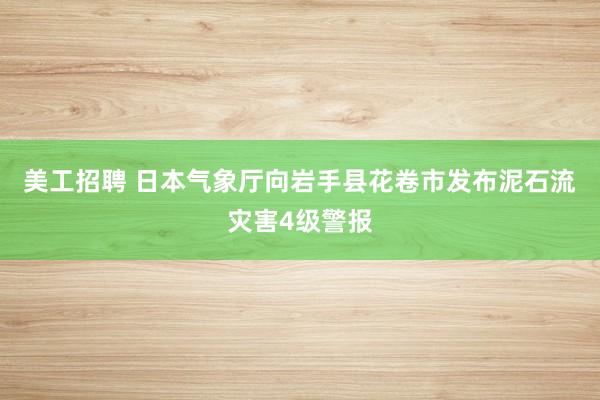 美工招聘 日本气象厅向岩手县花卷市发布泥石流灾害4级警报