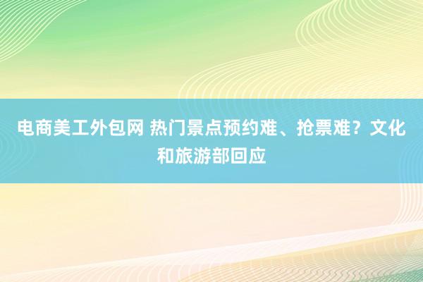 电商美工外包网 热门景点预约难、抢票难？文化和旅游部回应