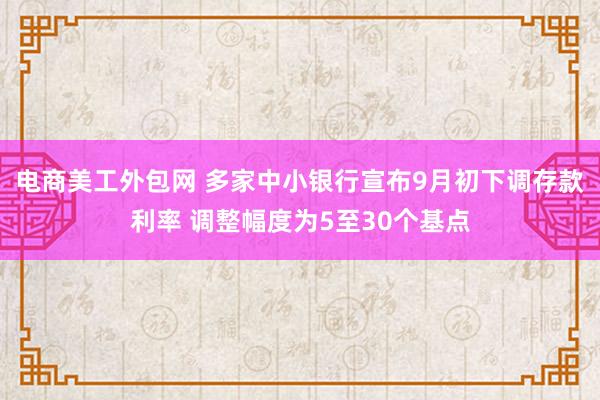 电商美工外包网 多家中小银行宣布9月初下调存款利率 调整幅度为5至30个基点