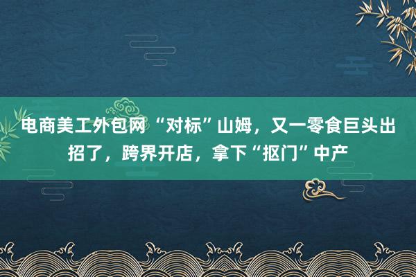 电商美工外包网 “对标”山姆，又一零食巨头出招了，跨界开店，拿下“抠门”中产